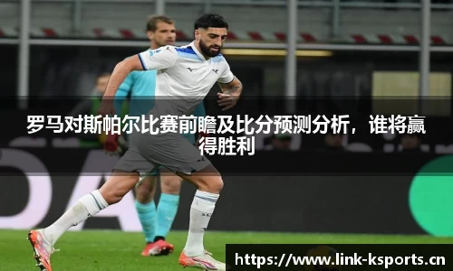 罗马对斯帕尔比赛前瞻及比分预测分析，谁将赢得胜利
