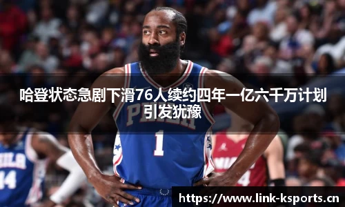 哈登状态急剧下滑76人续约四年一亿六千万计划引发犹豫