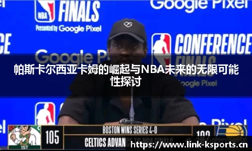 帕斯卡尔西亚卡姆的崛起与NBA未来的无限可能性探讨