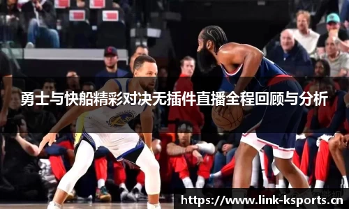勇士与快船精彩对决无插件直播全程回顾与分析