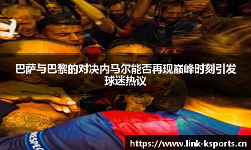 巴萨与巴黎的对决内马尔能否再现巅峰时刻引发球迷热议